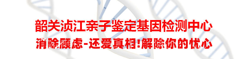 韶关浈江亲子鉴定基因检测中心